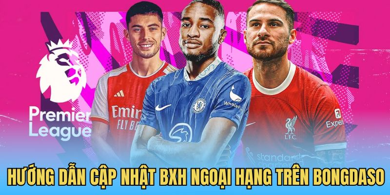 Hướng dẫn cập nhật BXH Ngoại hạng trên Bongdaso dễ dàng