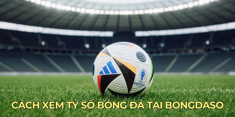 Cách xem tỷ số bóng đá tại Bongdaso