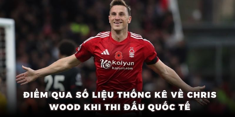 Điểm qua số liệu thống kê về Chris Wood khi thi đấu quốc tế